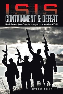 ISIS Containment & Defeat: Next Generation Counterinsurgency - NexGen COIN by Schuchter, Arnold