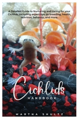 Cichlids HANDBOOK: A Detailed Guide to Nurturing and caring for your Cichlids, including expert tips on breeding, health, nutrition, beha by Shultz, Martha