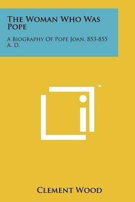 The Woman Who Was Pope: A Biography Of Pope Joan, 853-855 A. D. by Wood, Clement