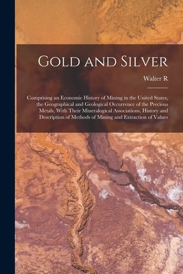 Gold and Silver; Comprising an Economic History of Mining in the United States, the Geographical and Geological Occurrence of the Precious Metals, Wit by Crane, Walter R. B. 1870