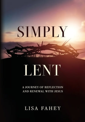Simply Lent: A Journey Of Reflection And Renewal With Jesus by Fahey, Lisa