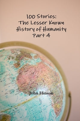 100 Stories: The Lesser Known History of Humanity - Part 4 by Hinson, John