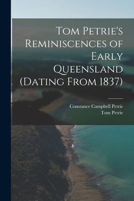 Tom Petrie's Reminiscences of Early Queensland (dating From 1837) by Petrie, Constance Campbell