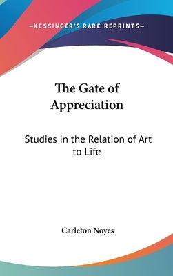 The Gate of Appreciation: Studies in the Relation of Art to Life by Noyes, Carleton