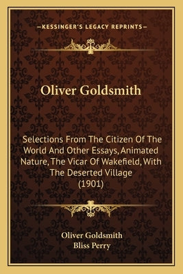 Oliver Goldsmith: Selections From The Citizen Of The World And Other Essays, Animated Nature, The Vicar Of Wakefield, With The Deserted Village (1901) by Goldsmith, Oliver