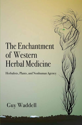 The Enchantment of Western Herbal Medicine: Herbalists, Plants, and Nonhuman Agency by Waddell, Guy