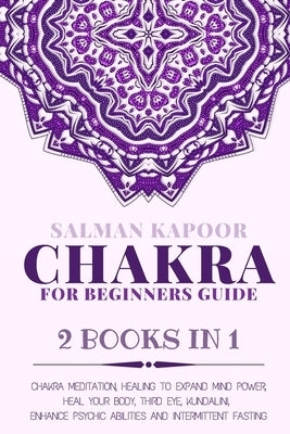 Chakra for Beginners: Guide 2 Books in 1: Chakra Meditation, Healing to Expand Mind Power, Heal Your Body, Third Eye, Kundalini, Enhance Psy by Kapoor, Salman
