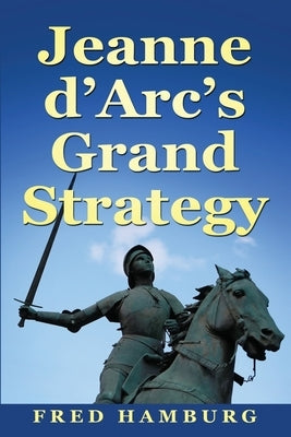 Jeanne d'Arc's Grand Strategy by Hamburg, Fred