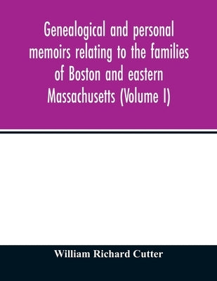 Genealogical and personal memoirs relating to the families of Boston and eastern Massachusetts (Volume I) by Richard Cutter, William