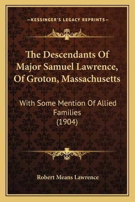 The Descendants of Major Samuel Lawrence, of Groton, Massachusetts: With Some Mention of Allied Families (1904) by Lawrence, Robert Means