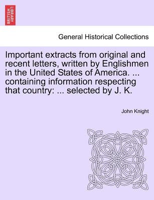 Important Extracts from Original and Recent Letters, Written by Englishmen in the United States of America. ... Containing Information Respecting That by Knight, John