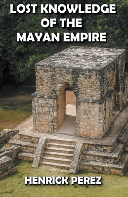 Lost Knowledge of the Mayan Empire by Perez, Henrick