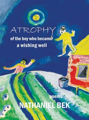 Atrophy of the Boy Who Became a Wishing Well by Bek, Nathaniel