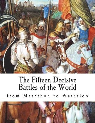 The Fifteen Decisive Battles of the World: from Marathon to Waterloo by Creasy, Edward