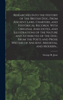 Researches Into the History of the British Dog, From Ancient Laws, Charters, and Historical Records. With Original Anecdotes, and Illustrations of the by Jesse, George R. (George Richard)