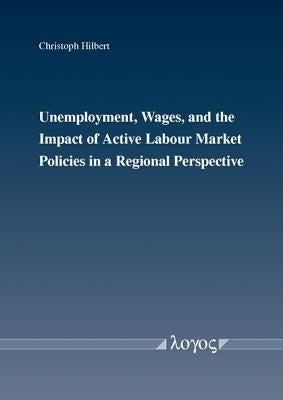 Unemployment, Wages, and the Impact of Active Labour Market Policies in a Regional Perspective by Hilbert, Christoph