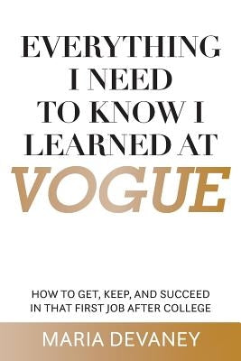 Everything I Need to Know I Learned at Vogue: How To Get, Keep, and Succeed In That First Job After College by Devaney, Maria
