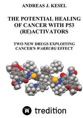The Potential Healing of Cancer with P53 (Re)Activators: Two New Drugs Exploiting Cancer's Warburg Effect by Kesel, Andreas Johannes
