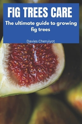Fig Trees Care: The ultimate guide to growing fig trees by Cheruiyot, Davies