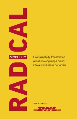 Radical Simplicity: How Simplicity Transformed a Loss-Making Mega Brand Into a World-Class Performer by Allen, Ken