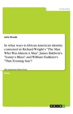 In what ways is African American identity contested in Richard Wright's "The Man Who Was Almost A Man", James Baldwin's "Sonny's Blues" and William Fa by Straub, Julia