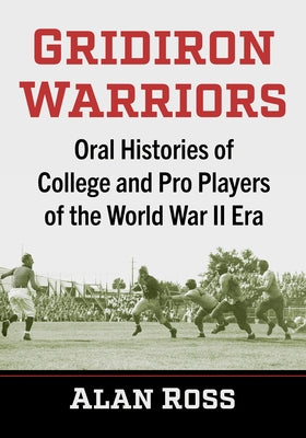 Gridiron Warriors: Oral Histories of College and Pro Players of the World War II Era by Ross, Alan