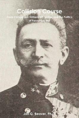 Collision Course: Franz Conrad von Hötzendorf, Serbia, and the Politics of Preventive War by Beaver, Jan G.