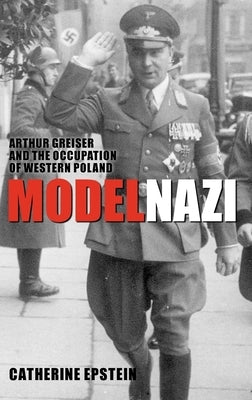 Model Nazi: Arthur Greiser and the Occupation of Western Poland by Epstein, Catherine