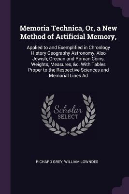 Memoria Technica, Or, a New Method of Artificial Memory,: Applied to and Exemplified in Chronlogy History Geography Astronomy, Also Jewish, Grecian an by Grey, Richard