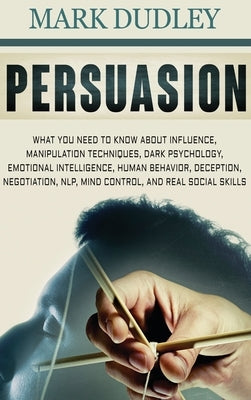 Persuasion: What You Need to Know About Influence, Manipulation Techniques, Dark Psychology, Emotional Intelligence, Human Behavio by Dudley, Mark
