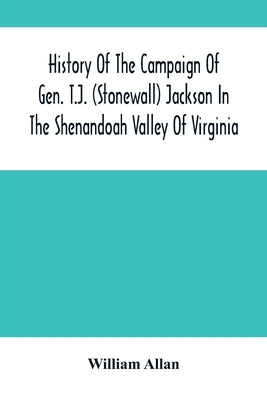 History Of The Campaign Of Gen. T.J. (Stonewall) Jackson In The Shenandoah Valley Of Virginia: From November 4, 1861, To June 17, 1862 by Allan, William