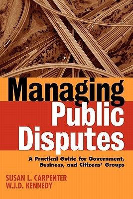 Managing Public Disputes: A Practical Guide for Professionals in Government, Business, and Citizen's Groups by Carpenter, Susan L.