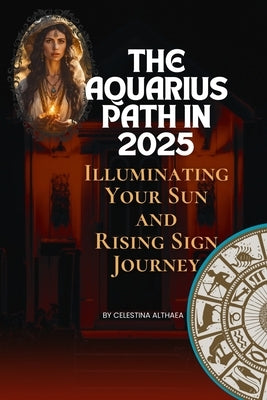 The Aquarius Path In 2025: Illuminating Your Sun and Rising Sign Journey by Celestina Althaea by Althaea, Celestina