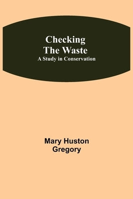 Checking the Waste; A Study in Conservation by Huston Gregory, Mary