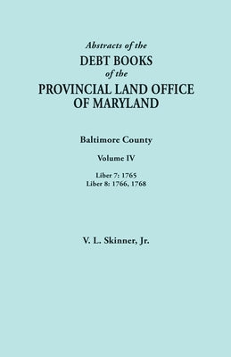 Abstracts of the Debt Books of the Provincial Land Office of Maryland. Baltimore County, Volume IV: Liber 7: 1765; Liber 8: 1766, 1768 by Skinner, Vernon L., Jr.