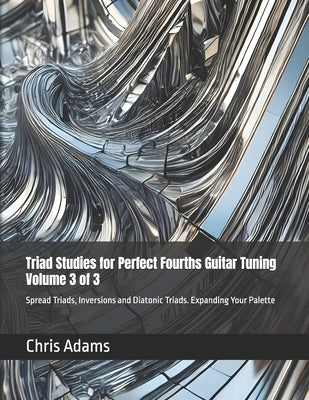 Triad Studies for Perfect Fourths Guitar Tuning Volume 3 of 3: Spread Triads, Inversions and Diatonic Triads. Expanding Your Palette by Adams, Chris