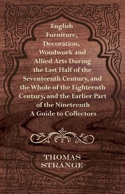 English Furniture, Decoration, Woodwork and Allied Arts During the Last Half of the Seventeenth Century, and the Whole of the Eighteenth Century, and by Strange, Thomas Arthur