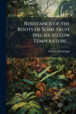 Resistance of the Roots of Some Fruit Species to low Temperature .. by Carrick, Doak Bain 1888- [From Old Cata