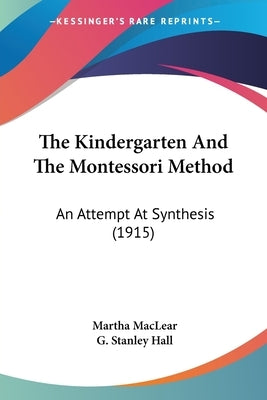 The Kindergarten And The Montessori Method: An Attempt At Synthesis (1915) by Maclear, Martha