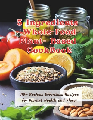 5 Ingredients Whole-Food Plant-Based CookBook: 110+ Recipes Effortless Recipes for Vibrant Health and Flavor by Henning, Gustav