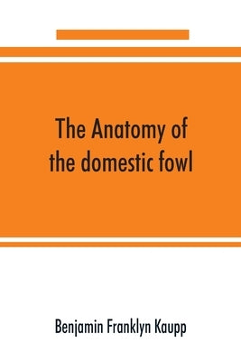 The anatomy of the domestic fowl by Franklyn Kaupp, Benjamin