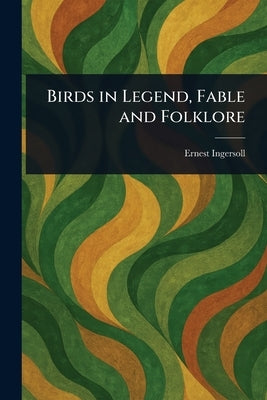 Birds in Legend, Fable and Folklore by Ingersoll, Ernest