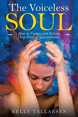 The Voiceless Soul: How to Express and Release Deep Fears of Unworthiness by Tallaksen, Kelly