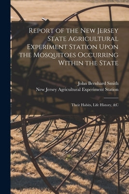 Report of the New Jersey State Agricultural Experiment Station Upon the Mosquitoes Occurring Within the State: Their Habits, Life History, &c by Station, New Jersey Agricultural Expe