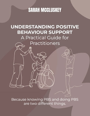 Understanding Positive Behaviour Support: A Practical Guide for Practitioners: Because knowing PBS and doing PBS are two different things. by McCluskey, Sarah A.