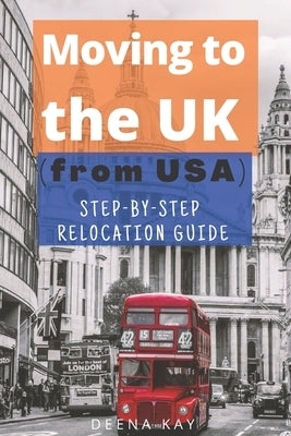 Moving to the UK (from USA): The essential step by step relocation guide of 2021. The most important things to know before and after you move to th by Kay, Deena