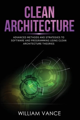 Clean Architecture: Advanced Methods and Strategies to Software and Programming using Clean Architecture Theories by Vance, William