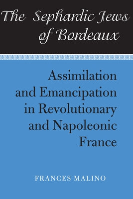 The Sephardic Jews of Bordeaux: Assimilation and Emancipation in Revolutionary and Napoleonic France by Malino, Frances