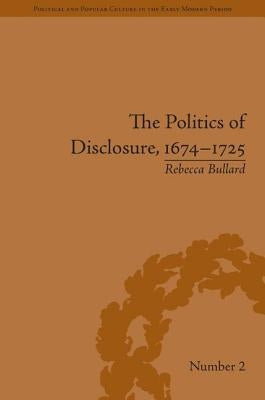 The Politics of Disclosure, 1674-1725: Secret History Narratives by Bullard, Rebecca