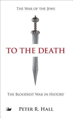 To the Death: The History of the Jewish Rebellion Against Rome in the First Century A.D. and the Murder of Jesus' Brother, James by Hall, Peter R.